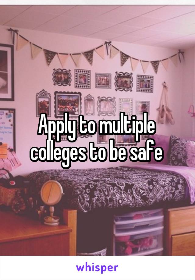 Apply to multiple 
colleges to be safe 