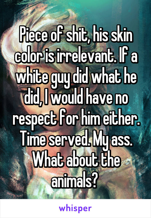 Piece of shit, his skin color is irrelevant. If a white guy did what he did, I would have no respect for him either. Time served. My ass. What about the animals? 