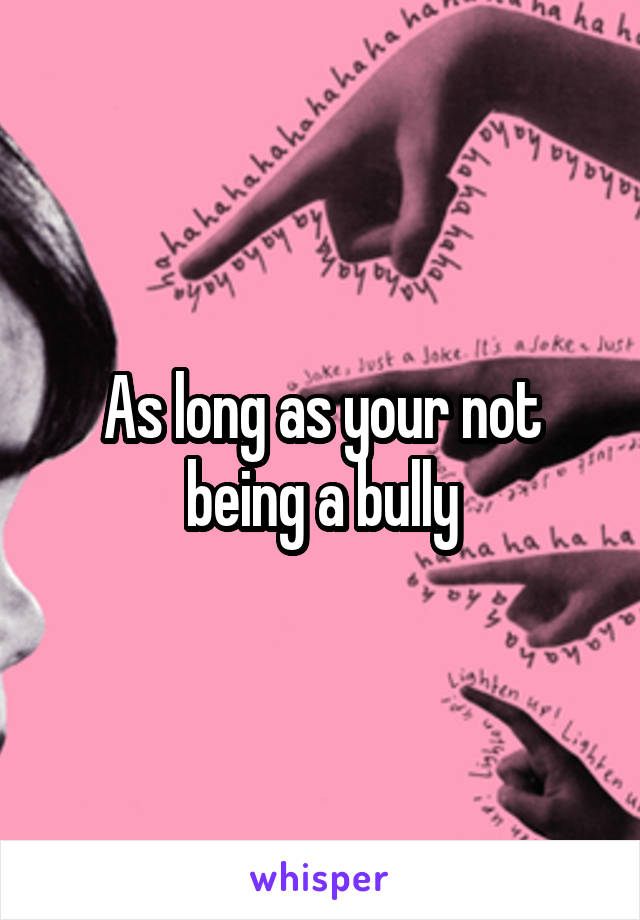 As long as your not being a bully