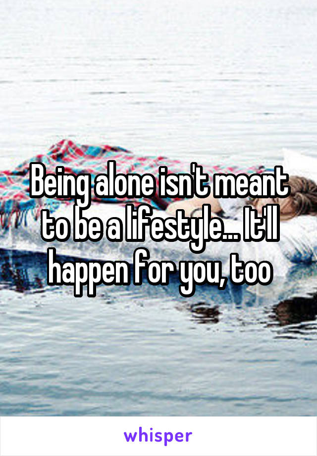 Being alone isn't meant to be a lifestyle... It'll happen for you, too