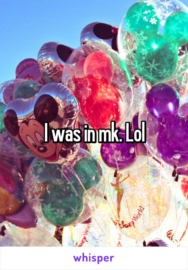 I was in mk. Lol