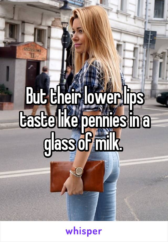 But their lower lips taste like pennies in a glass of milk. 