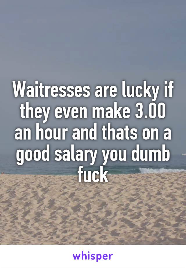 Waitresses are lucky if they even make 3.00 an hour and thats on a good salary you dumb fuck
