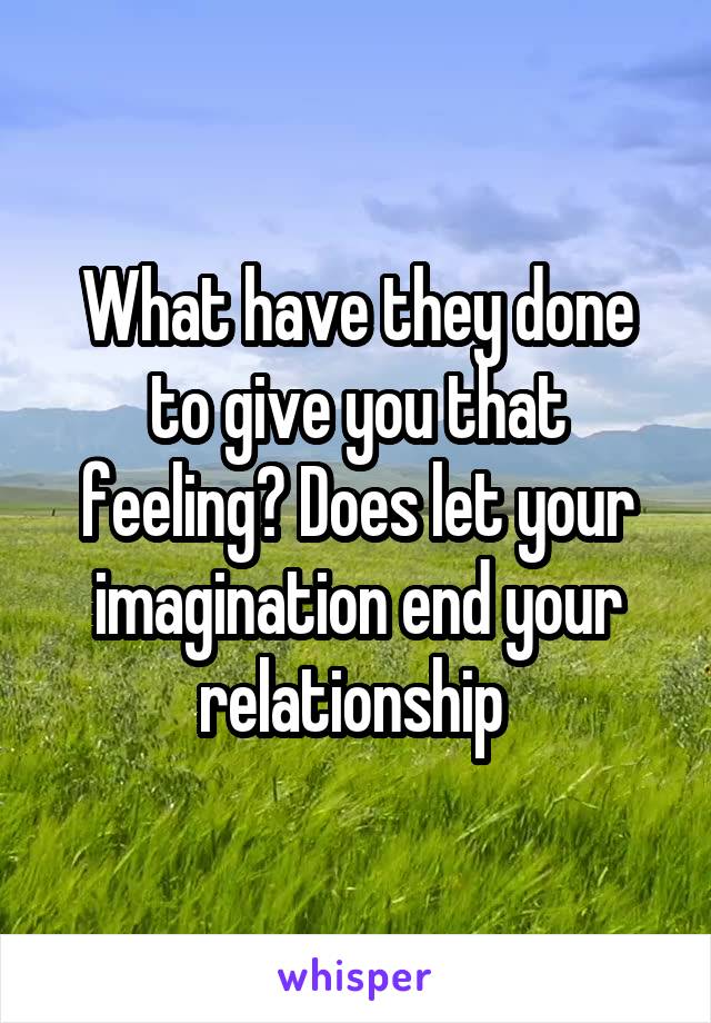 What have they done to give you that feeling? Does let your imagination end your relationship 