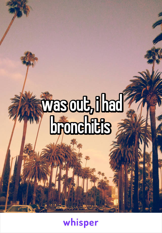 was out, i had bronchitis 
