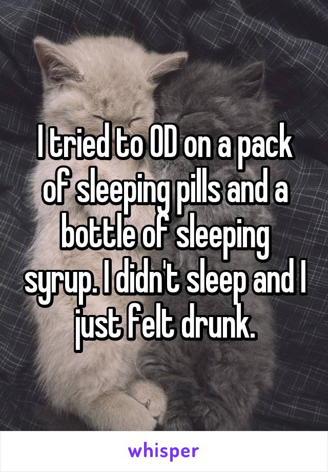 I tried to OD on a pack of sleeping pills and a bottle of sleeping syrup. I didn't sleep and I just felt drunk.