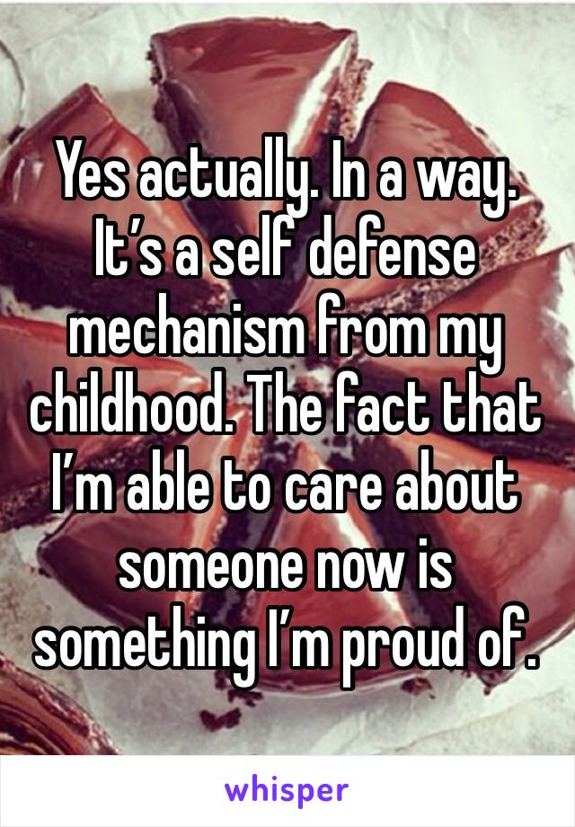 Yes actually. In a way. It’s a self defense mechanism from my childhood. The fact that I’m able to care about someone now is something I’m proud of. 
