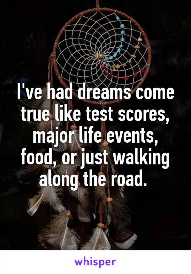 I've had dreams come true like test scores, major life events, food, or just walking along the road. 