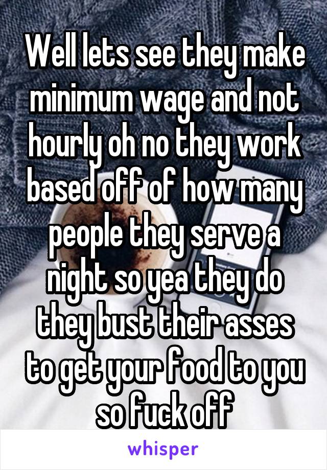 Well lets see they make minimum wage and not hourly oh no they work based off of how many people they serve a night so yea they do they bust their asses to get your food to you so fuck off