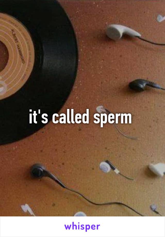 it's called sperm 