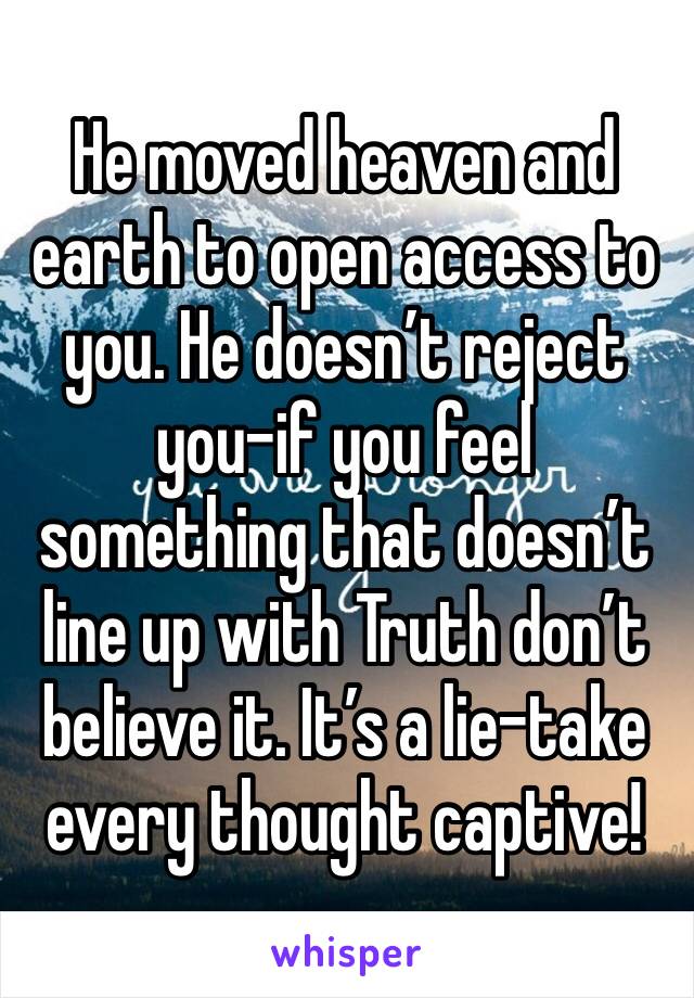 He moved heaven and earth to open access to you. He doesn’t reject you-if you feel something that doesn’t line up with Truth don’t believe it. It’s a lie-take every thought captive!