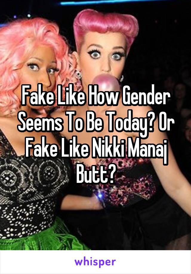 Fake Like How Gender Seems To Be Today? Or Fake Like Nikki Manaj Butt?
