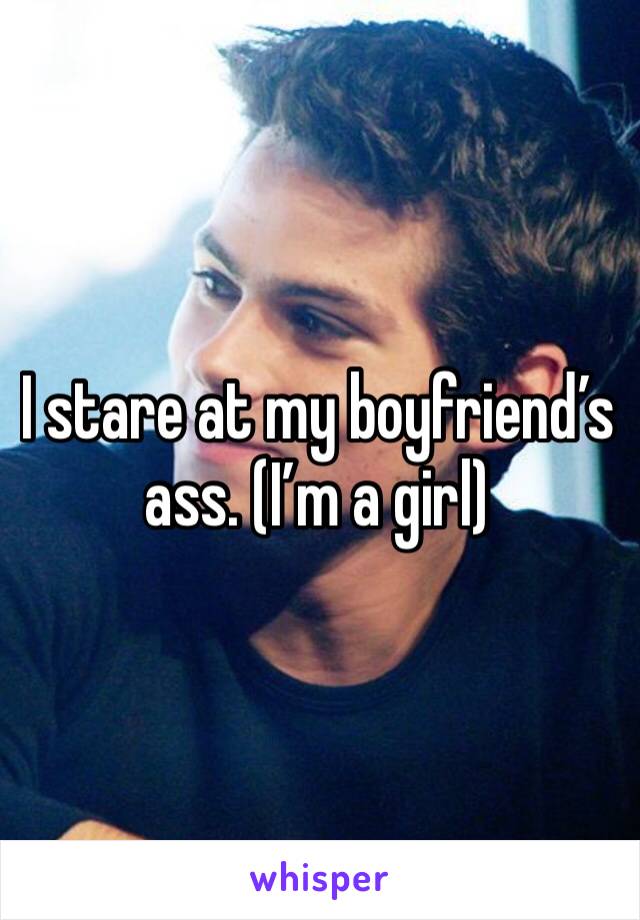 I stare at my boyfriend’s ass. (I’m a girl)