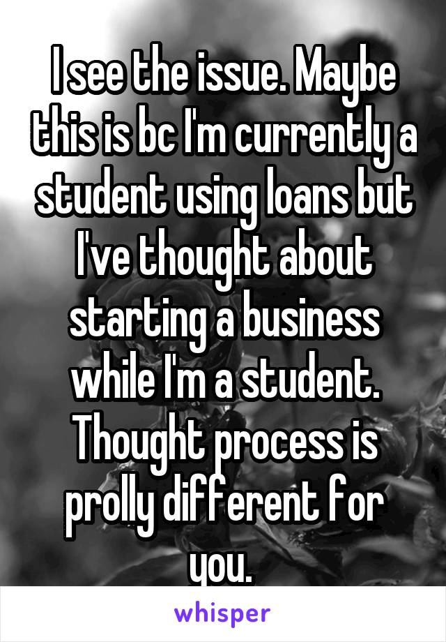 I see the issue. Maybe this is bc I'm currently a student using loans but I've thought about starting a business while I'm a student. Thought process is prolly different for you. 