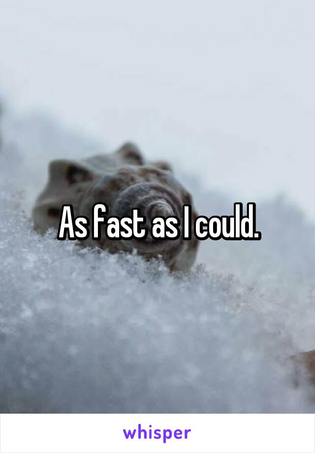 As fast as I could.