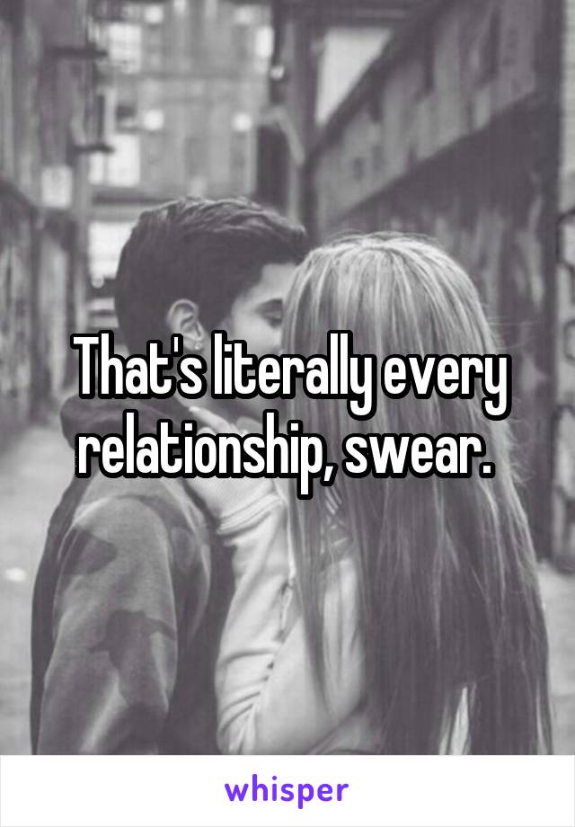 That's literally every relationship, swear. 
