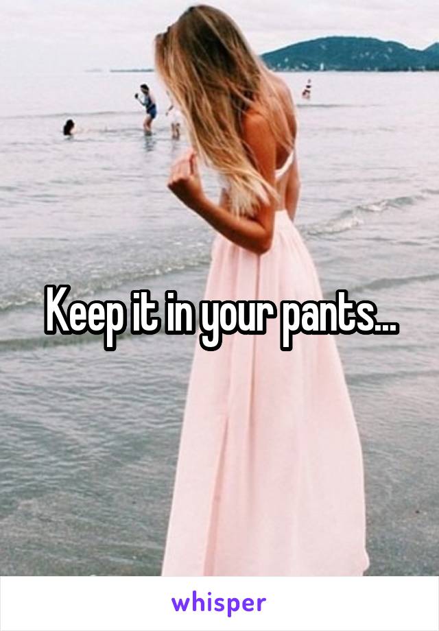 Keep it in your pants...