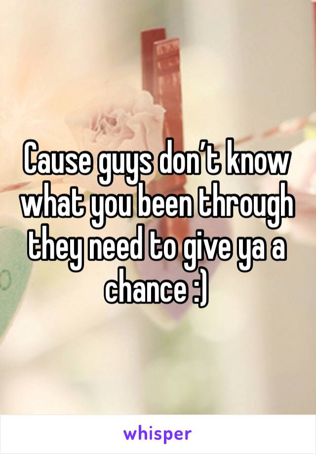Cause guys don’t know what you been through they need to give ya a chance :)