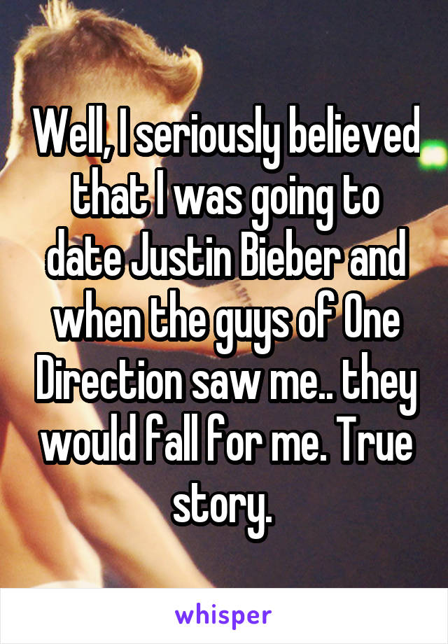 Well, I seriously believed that I was going to date Justin Bieber and when the guys of One Direction saw me.. they would fall for me. True story. 