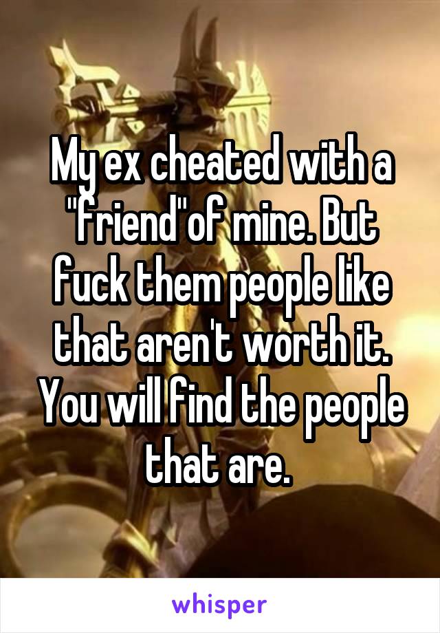 My ex cheated with a "friend"of mine. But fuck them people like that aren't worth it. You will find the people that are. 