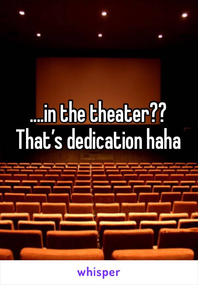 ....in the theater?? That’s dedication haha