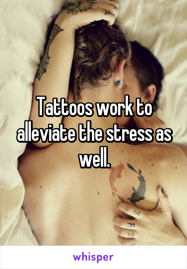 Tattoos work to alleviate the stress as well.