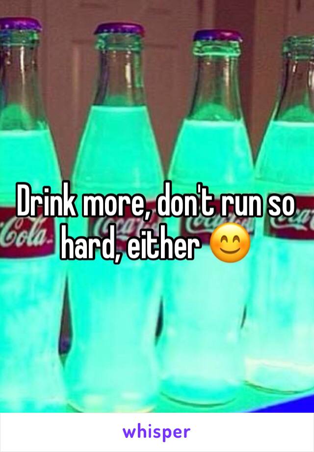 Drink more, don't run so hard, either 😊