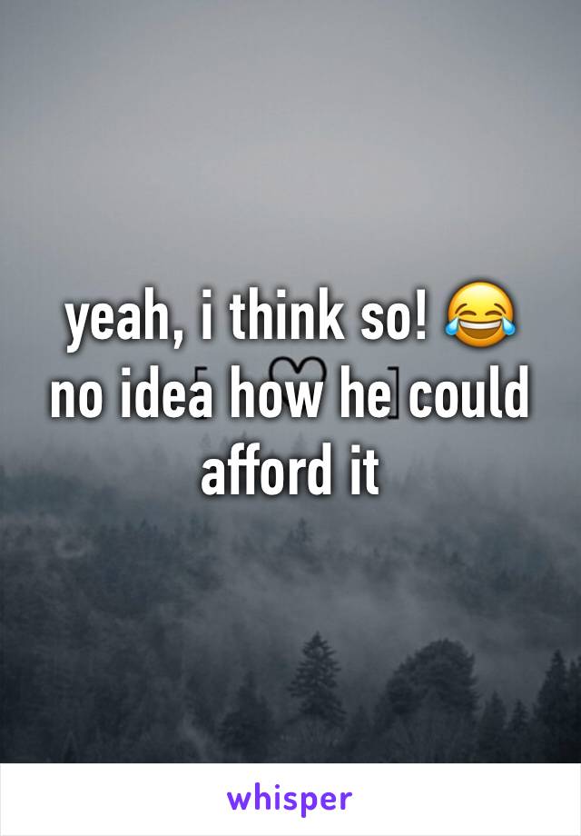 yeah, i think so! 😂
no idea how he could afford it 