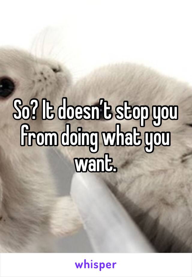 So? It doesn’t stop you from doing what you want. 