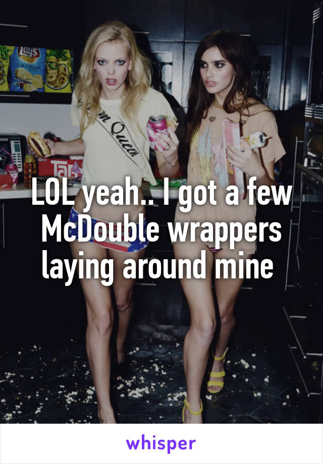 LOL yeah.. I got a few McDouble wrappers laying around mine 