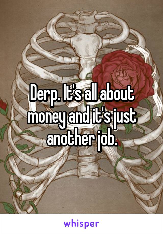 Derp. It's all about money and it's just another job.