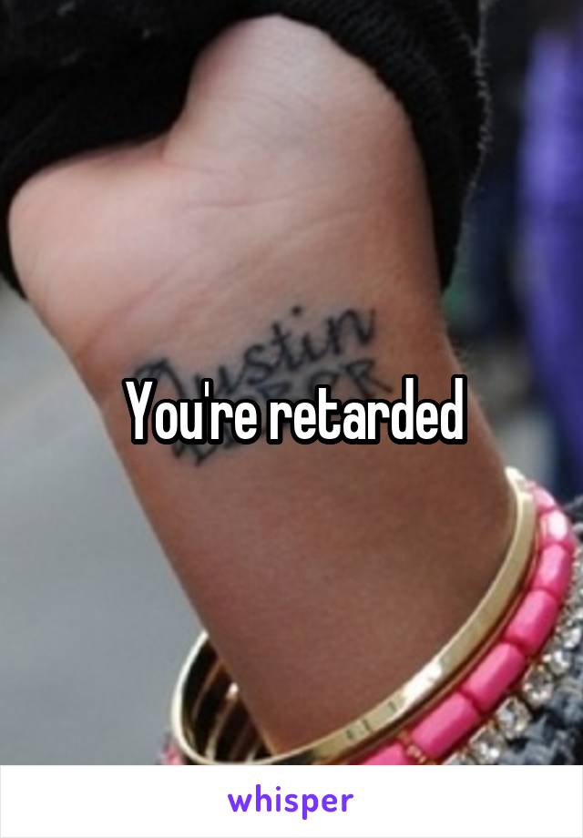 You're retarded