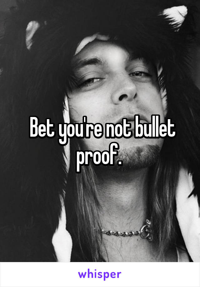  Bet you're not bullet proof. 