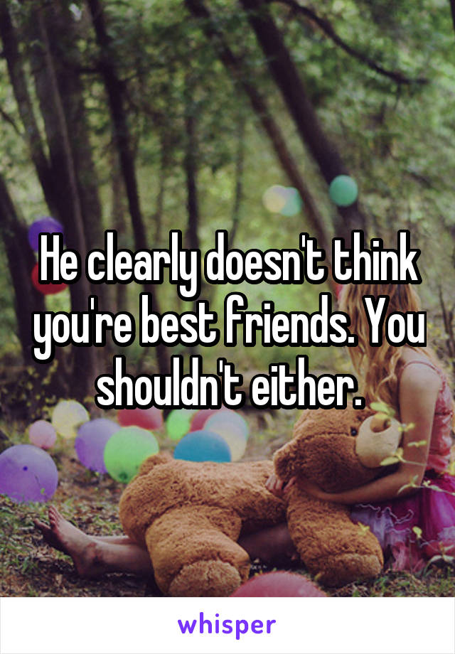 He clearly doesn't think you're best friends. You shouldn't either.