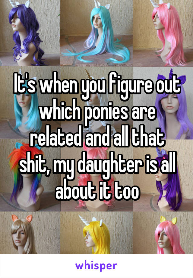 It's when you figure out which ponies are related and all that shit, my daughter is all about it too