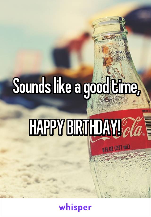 Sounds like a good time,

HAPPY BIRTHDAY! 