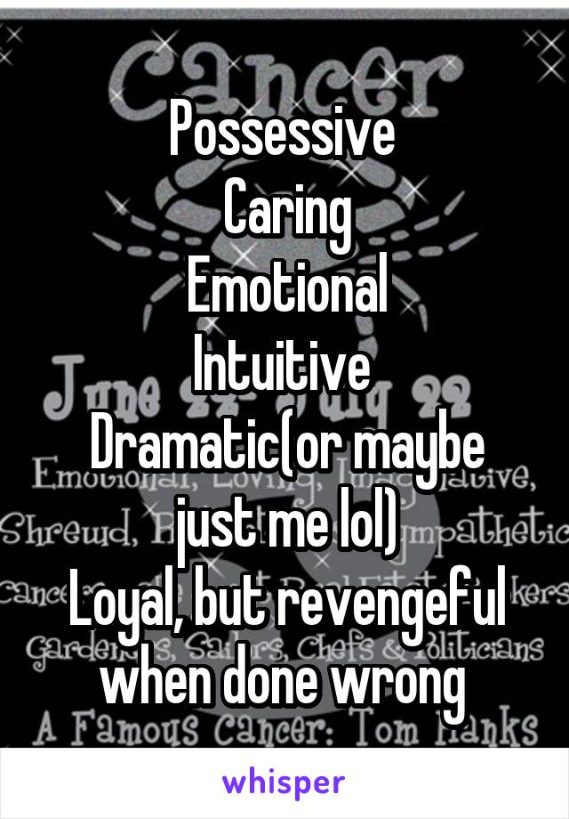 Possessive 
Caring
Emotional
Intuitive 
Dramatic(or maybe just me lol)
Loyal, but revengeful when done wrong 