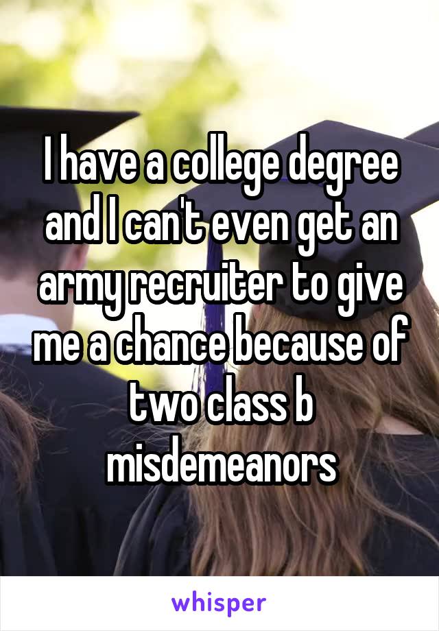 I have a college degree and I can't even get an army recruiter to give me a chance because of two class b misdemeanors