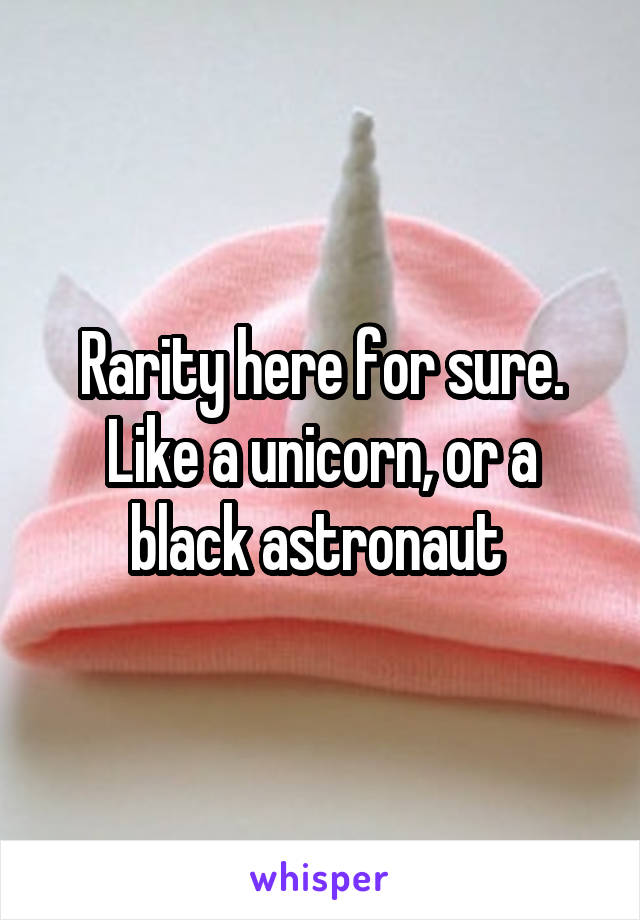 Rarity here for sure. Like a unicorn, or a black astronaut 