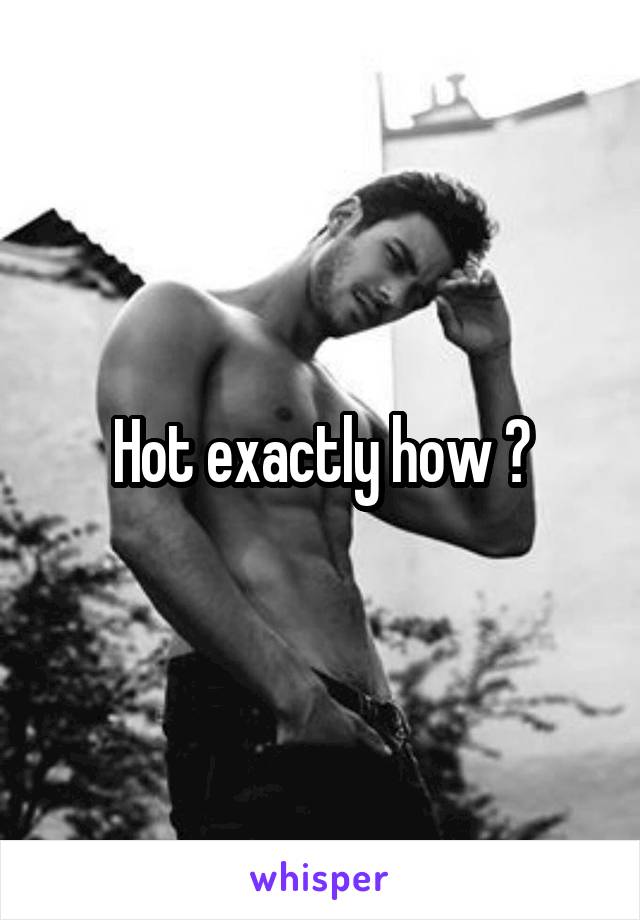 Hot exactly how ?