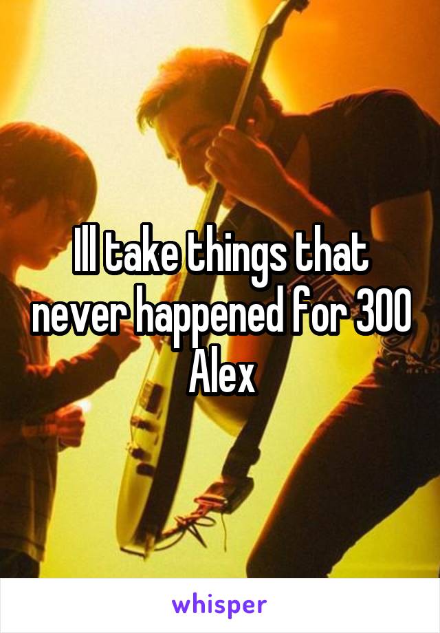 Ill take things that never happened for 300 Alex