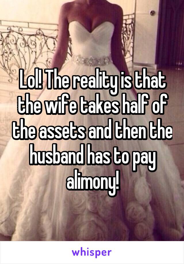 Lol! The reality is that the wife takes half of the assets and then the husband has to pay alimony!