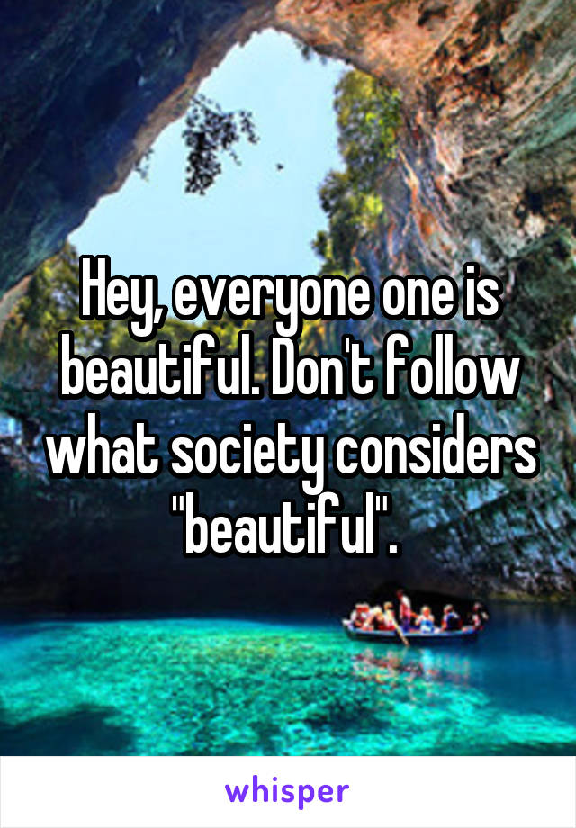 Hey, everyone one is beautiful. Don't follow what society considers "beautiful". 