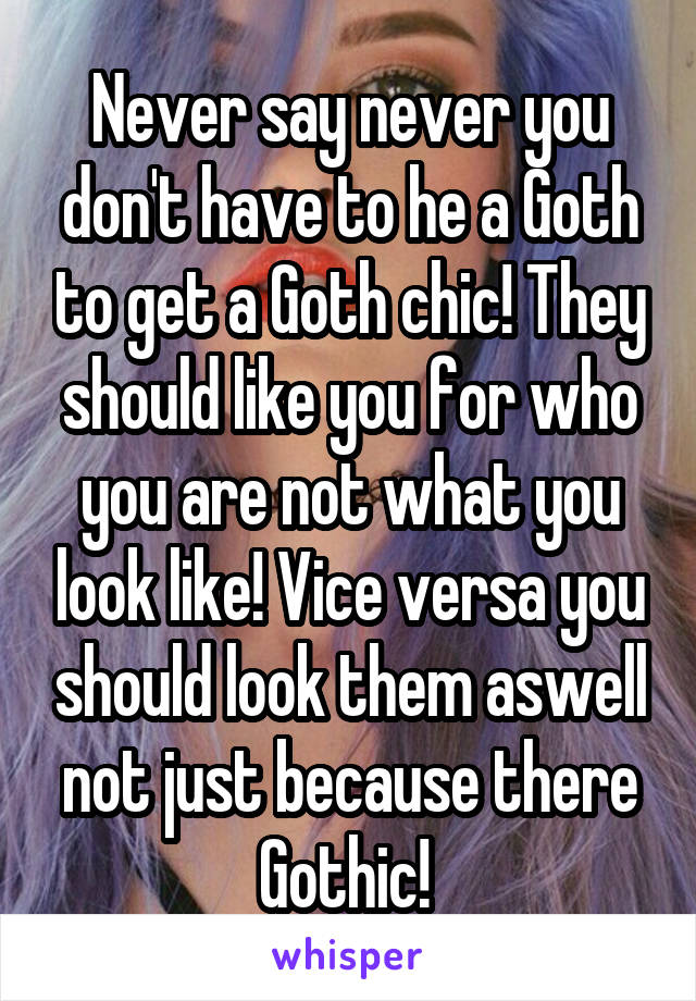 Never say never you don't have to he a Goth to get a Goth chic! They should like you for who you are not what you look like! Vice versa you should look them aswell not just because there Gothic! 