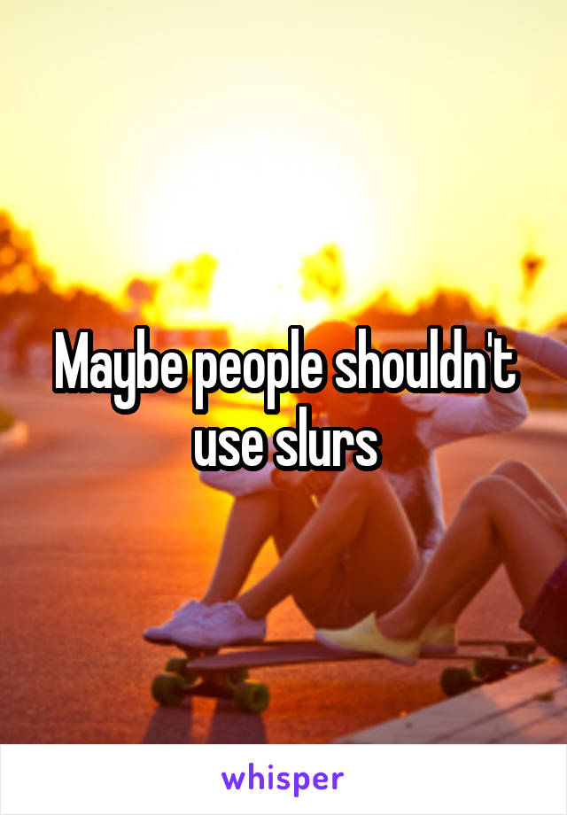Maybe people shouldn't use slurs