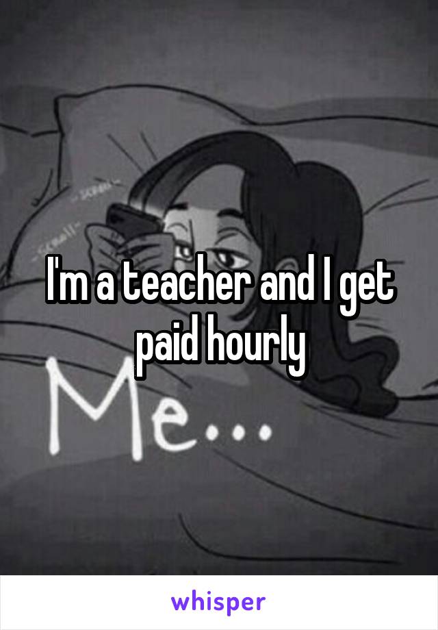 I'm a teacher and I get paid hourly
