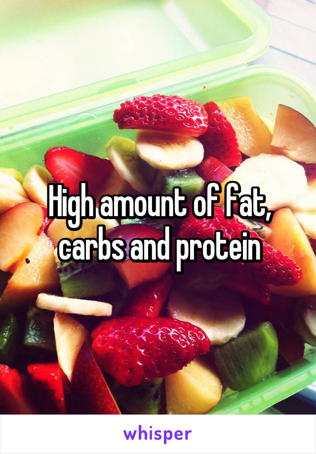 High amount of fat, carbs and protein