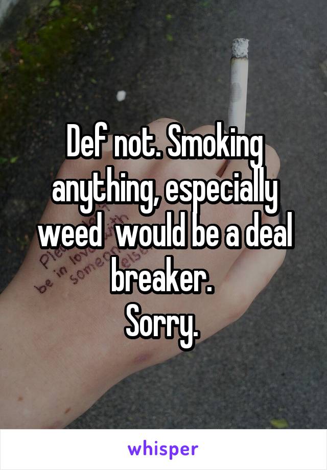 Def not. Smoking anything, especially weed  would be a deal breaker. 
Sorry. 