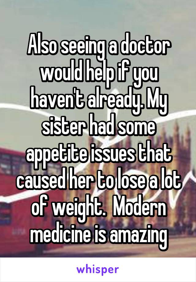 Also seeing a doctor would help if you haven't already. My sister had some appetite issues that caused her to lose a lot of weight.  Modern medicine is amazing