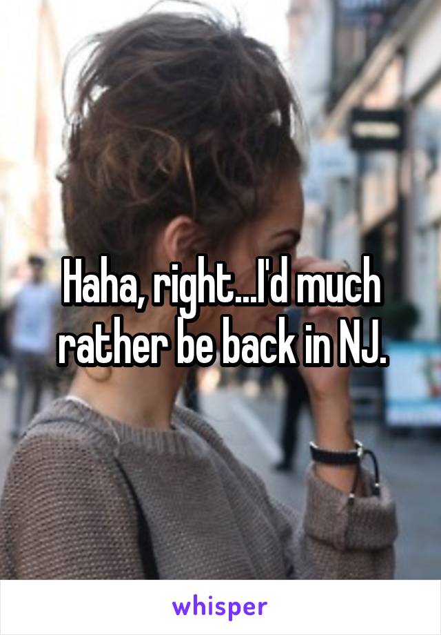 Haha, right...I'd much rather be back in NJ.